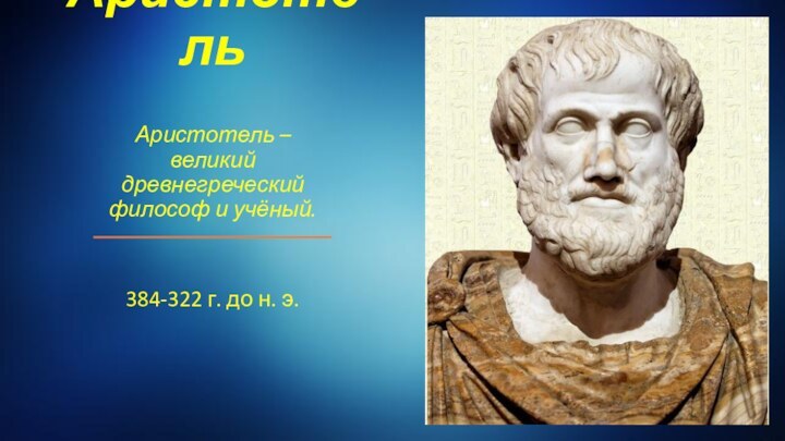 АристотельАристотель – великий древнегреческий философ и учёный.	384-322 г. до н. э.