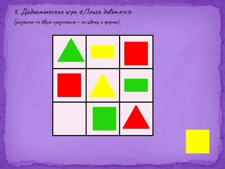 3. Дидактическая игра «Поиск девятого»(различие по двум признакам – по цвету и форме)