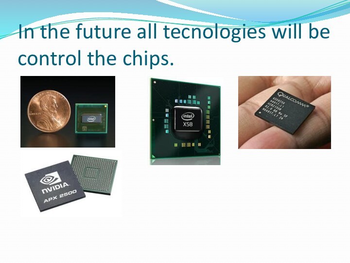 In the future all tecnologies will be control the chips.