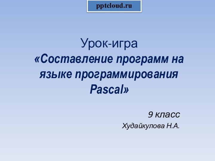 Урок-игра «Составление программ на языке программирования Pascal»9 классХудайкулова Н.А.