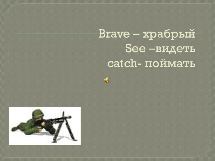 Brave – храбрый  See –видеть  catch- поймать