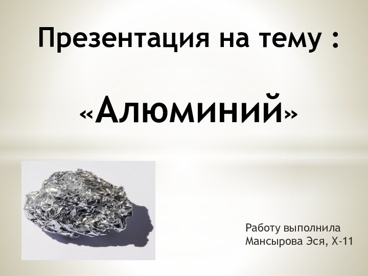 Работу выполнила Мансырова Эся, Х-11 Презентация на тему :  «Алюминий»