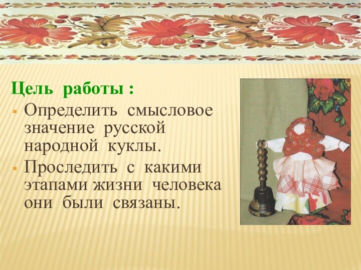 Цель работы : Определить смысловое значение русской народной куклы. Проследить с