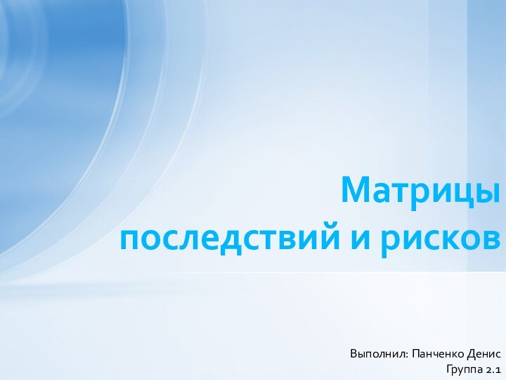 Выполнил: Панченко ДенисГруппа 2.1Матрицы последствий и рисков