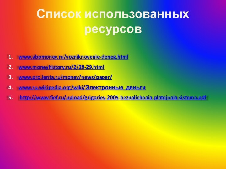 Список использованных ресурсовwww.abomoney.ru/vozniknovenie-deneg.htmlwww.moneyhistory.ru/2/29-29.htmlwww.pro.lenta.ru/money/news/paper/www.ru.wikipedia.org/wiki/Электронные_деньги http://www.fief.ru/upload/grigoriev-2005-beznalichnaia-platejnaia-sistema.pdf