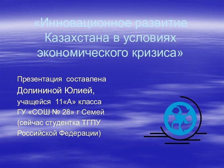 «Инновационное развитие Казахстана в условиях экономического кризиса»Презентация составлена Долининой Юлией, учащейся 11«А»