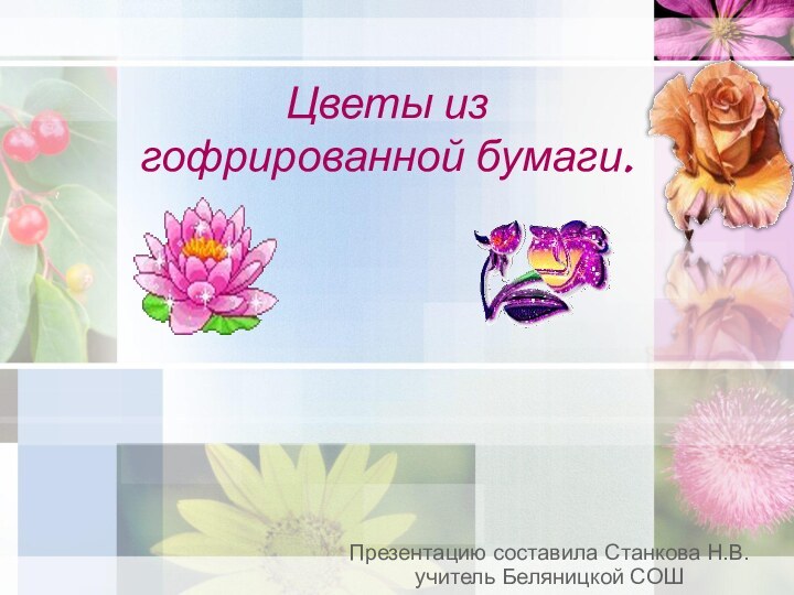 Цветы из гофрированной бумаги.Презентацию составила Станкова Н.В. учитель Беляницкой СОШ