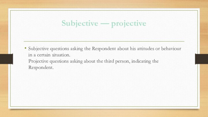 Subjective — projective Subjective questions asking the Respondent about his attitudes or
