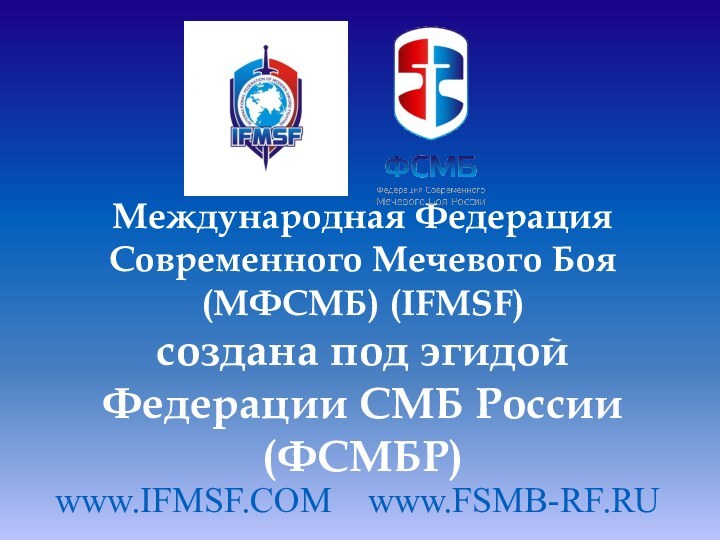 Международная Федерация Современного Мечевого Боя  (МФСМБ) (IFMSF) создана под эгидой Федерации