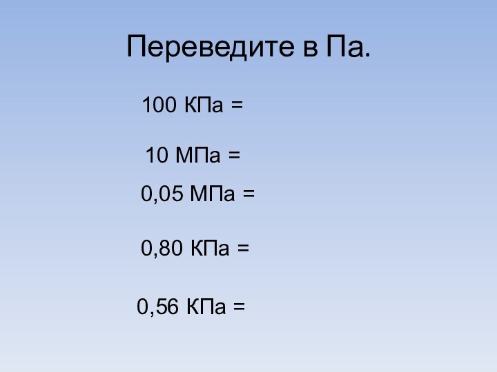 Переведите в Па.100 КПа = 10 МПа = 0,05 МПа = 0,80