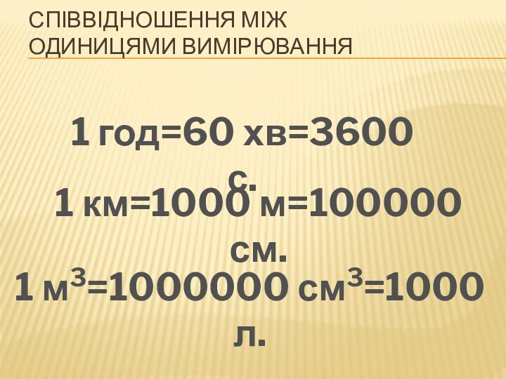 співвідношення між одиницями вимірювання1 год=60 хв=3600 с.1 км=1000 м=100000 см.1 м3=1000000 см3=1000 л.