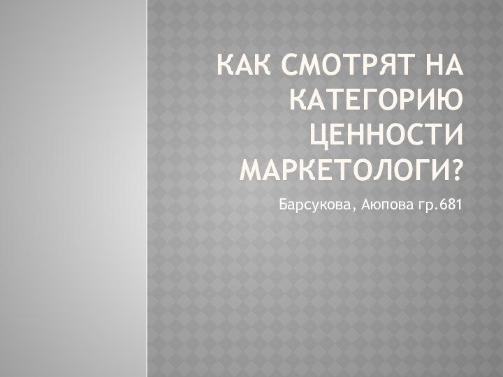 Как смотрят на категорию ценности маркетологи?Барсукова, Аюпова гр.681