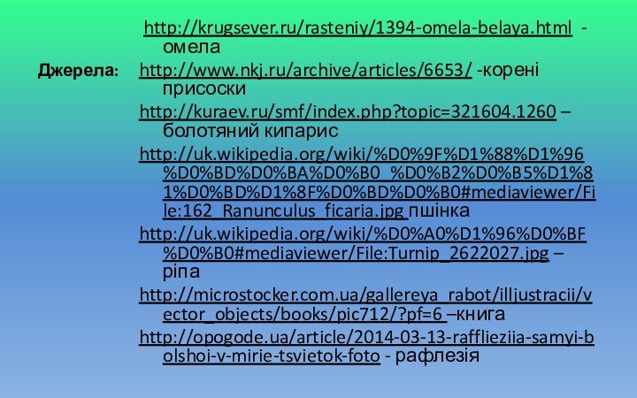 Джерела: http://krugsever.ru/rasteniy/1394-omela-belaya.html - омелаhttp://www.nkj.ru/archive/articles/6653/ -корені присоскиhttp://kuraev.ru/smf/index.php?topic=321604.1260 –болотяний кипарисhttp://uk.wikipedia.org/wiki/%D0%9F%D1%88%D1%96%D0%BD%D0%BA%D0%B0_%D0%B2%D0%B5%D1%81%D0%BD%D1%8F%D0%BD%D0%B0#mediaviewer/File:162_Ranunculus_ficaria.jpg пшінкаhttp://uk.wikipedia.org/wiki/%D0%A0%D1%96%D0%BF%D0%B0#mediaviewer/File:Turnip_2622027.jpg – ріпаhttp://microstocker.com.ua/gallereya_rabot/illjustracii/vector_objects/books/pic712/?pf=6 –книгаhttp://opogode.ua/article/2014-03-13-rafflieziia-samyi-bolshoi-v-mirie-tsvietok-foto - рафлезія