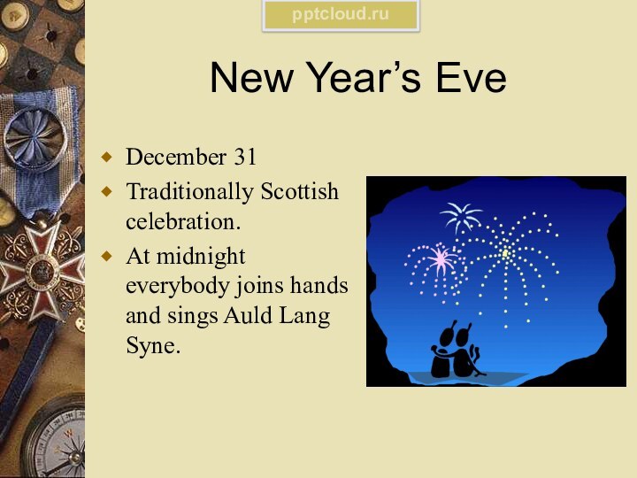 New Year’s EveDecember 31Traditionally Scottish celebration.At midnight everybody joins hands and sings Auld Lang Syne.