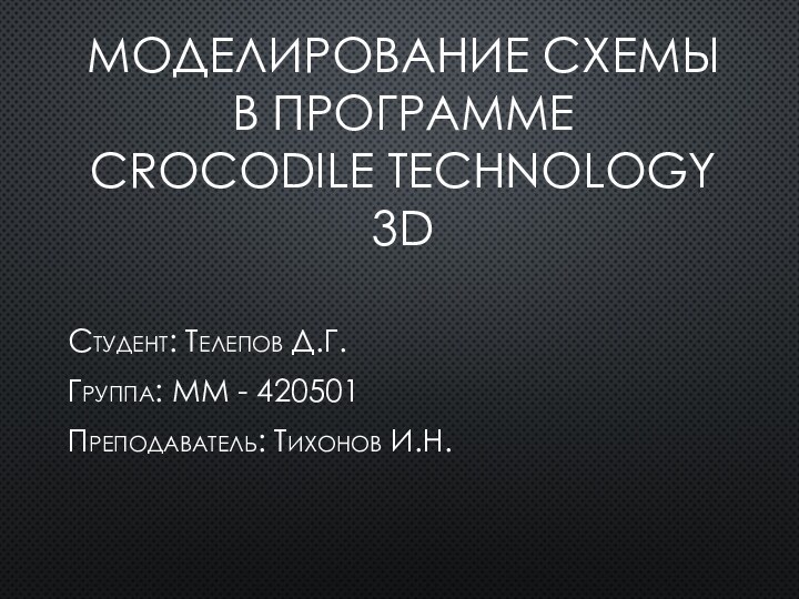 Моделирование Схемы в программе  Crocodile Technology 3D Студент: Телепов Д.Г.Группа: ММ - 420501Преподаватель: Тихонов И.Н.