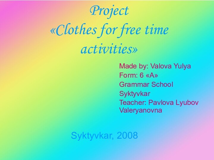 Project «Clothes for free time activities»Made by: Valova YulyaForm: 6 «А»Grammar SchoolSyktyvkarTeacher: Pavlova Lyubov ValeryanovnaSyktyvkar, 2008