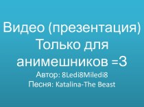 Видео (презентация) Только для анимешников =ЗАвтор: 8ledi8miledi8Песня: katalina-the beast