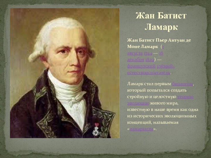 Жан Батист Пьер Антуан де Моне Ламарк  (1 августа 1744 — 18 декабря 1829) —французский учёный-естествоиспытатель.Ламарк стал первым биологом,