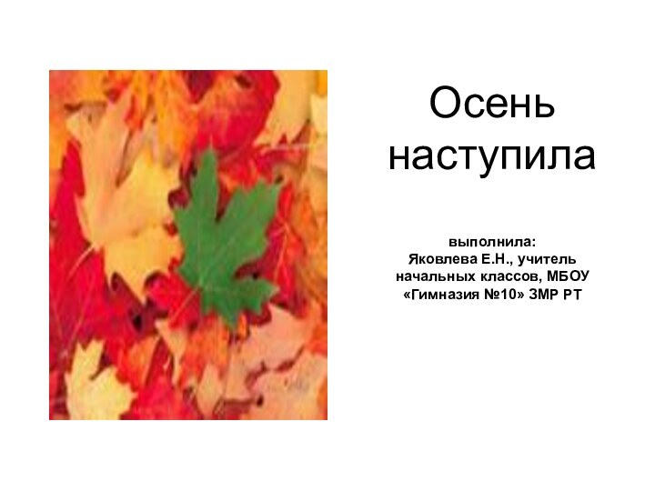 Осень наступила  выполнила: Яковлева Е.Н., учитель начальных классов, МБОУ «Гимназия №10»