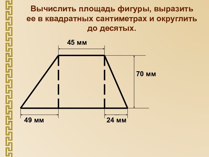 Вычислить площадь фигуры, выразить ее в квадратных сантиметрах и округлить до десятых.45 мм49 мм24 мм70 мм