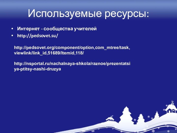 Используемые ресурсы:Интернет - сообщества учителейhttp://pedsovet.su/http://pedsovet.org/component/option,com_mtree/task,viewlink/link_id,51689/Itemid,118/ http://nsportal.ru/nachalnaya-shkola/raznoe/prezentatsiya-ptitsy-nashi-druzya