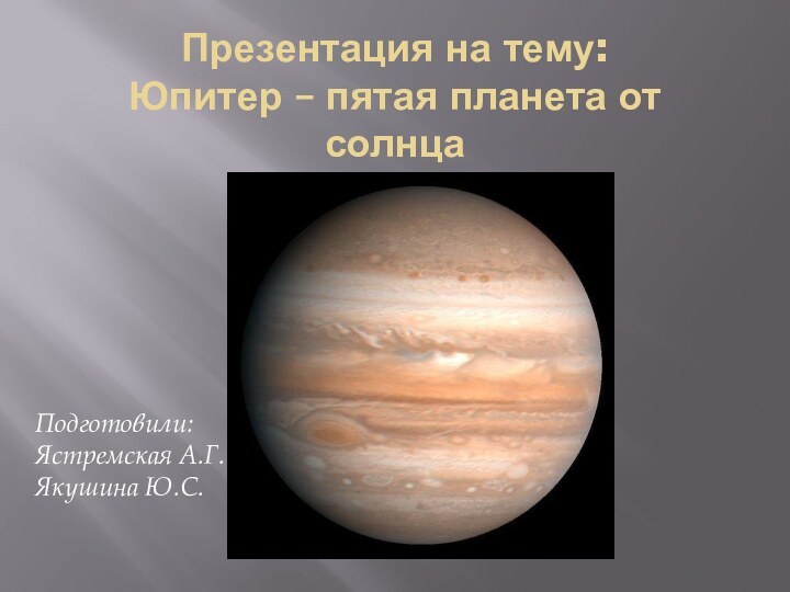 Презентация на тему:  Юпитер – пятая планета от солнцаПодготовили: Ястремская А.Г.Якушина Ю.С.