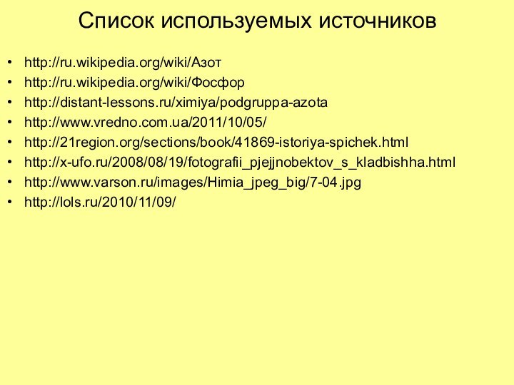Список используемых источниковhttp://ru.wikipedia.org/wiki/Азотhttp://ru.wikipedia.org/wiki/Фосфорhttp://distant-lessons.ru/ximiya/podgruppa-azotahttp://www.vredno.com.ua/2011/10/05/http://21region.org/sections/book/41869-istoriya-spichek.htmlhttp://x-ufo.ru/2008/08/19/fotografii_pjejjnobektov_s_kladbishha.htmlhttp://www.varson.ru/images/Himia_jpeg_big/7-04.jpghttp://lols.ru/2010/11/09/