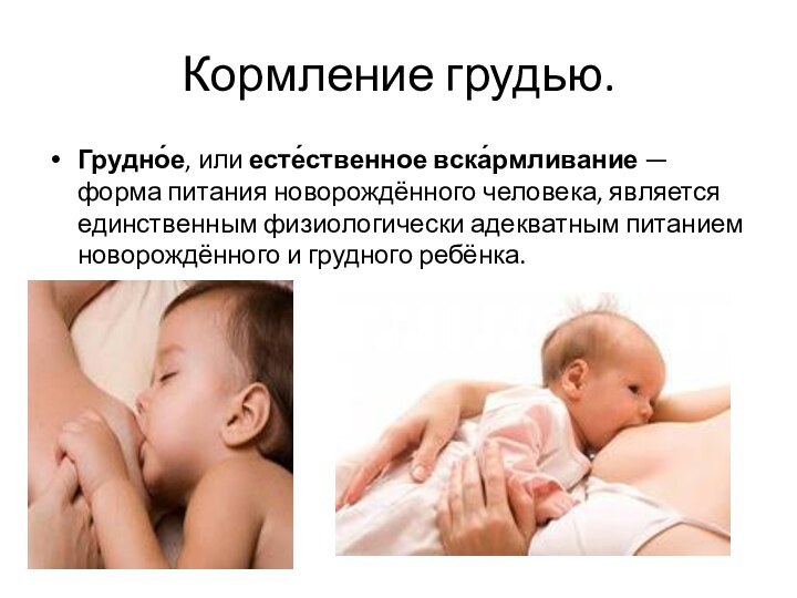 Кормление грудью.Грудно́е, или есте́ственное вска́рмливание — форма питания новорождённого человека, является единственным физиологически адекватным