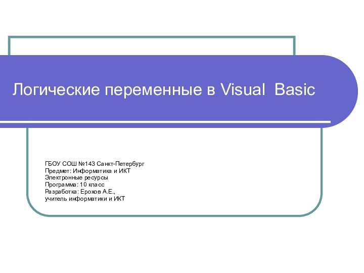 Логические переменные в Visual BasicГБОУ СОШ №143 Санкт-ПетербургПредмет: Информатика и ИКТЭлектронные ресурсыПрограмма: