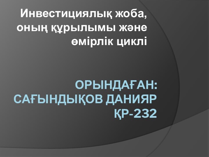 Орындаған: Сағындықов данияр Қр-232Инвестициялық жоба, оның құрылымы және өмірлік циклі