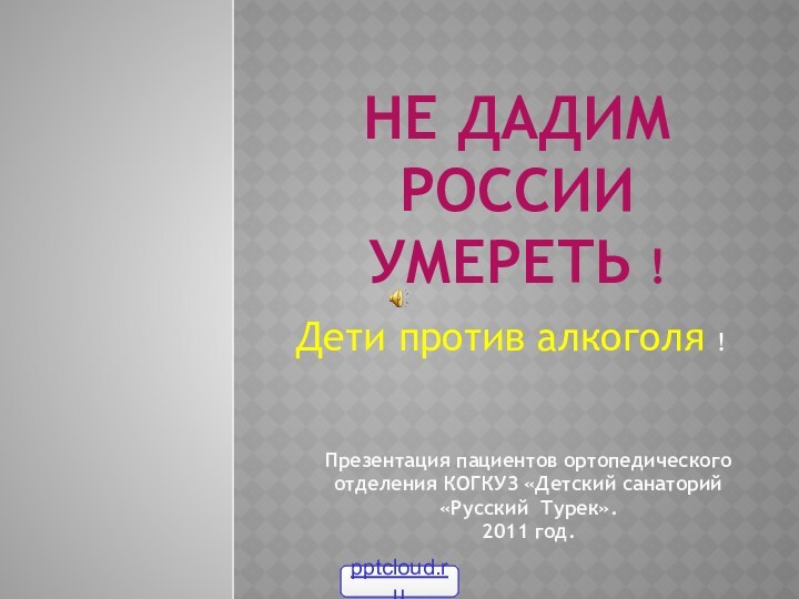 Не дадим России умереть !Дети против алкоголя !Презентация пациентов ортопедического отделения КОГКУЗ
