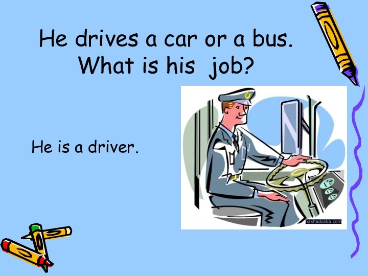 He drives a car or a bus. What is his job?He is a driver.
