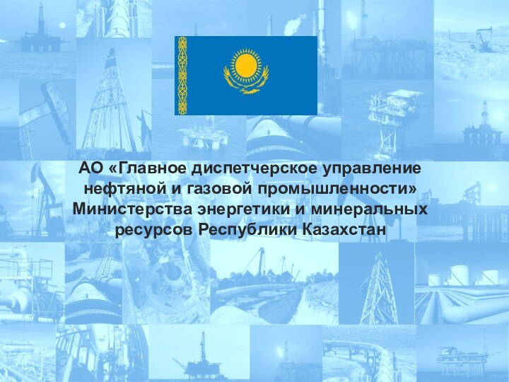АО «Главное диспетчерское управление нефтяной и газовой промышленности» Министерства энергетики и минеральных ресурсов Республики Казахстан