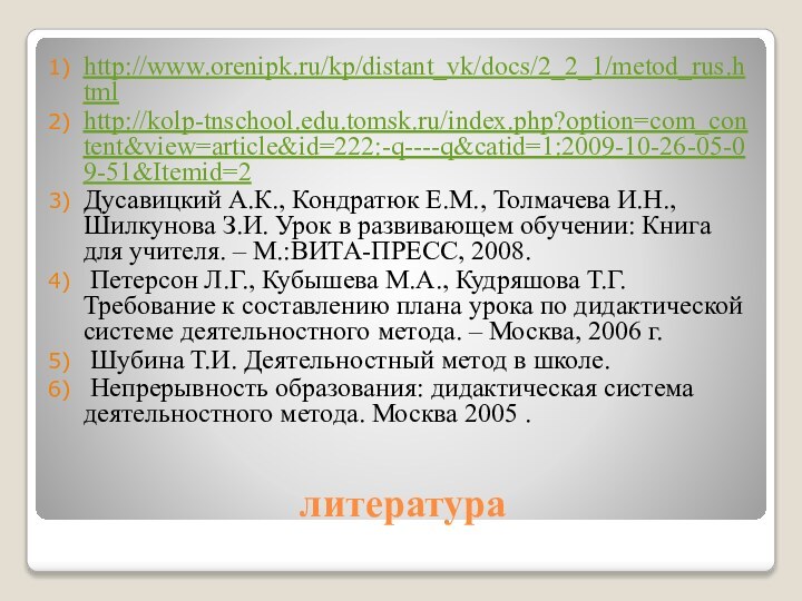 литератураhttp://www.orenipk.ru/kp/distant_vk/docs/2_2_1/metod_rus.htmlhttp://kolp-tnschool.edu.tomsk.ru/index.php?option=com_content&view=article&id=222:-q----q&catid=1:2009-10-26-05-09-51&Itemid=2Дусавицкий А.К., Кондратюк Е.М., Толмачева И.Н., Шилкунова З.И. Урок в развивающем обучении: