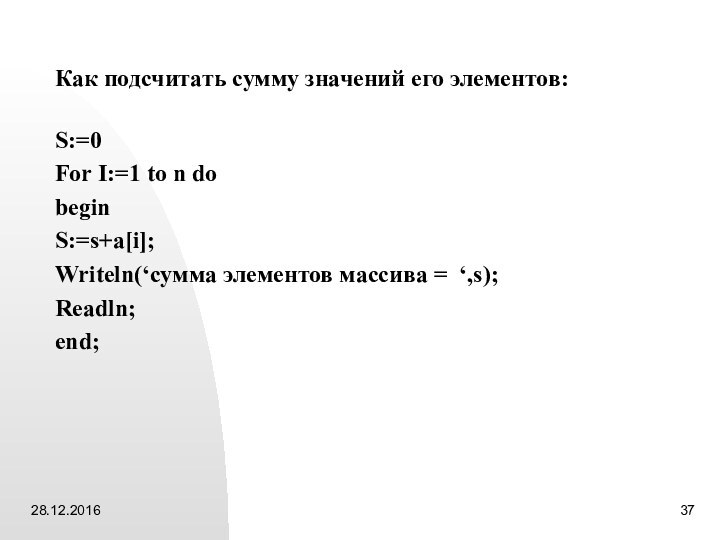 Как подсчитать сумму значений его элементов:S:=0For I:=1 to n dobeginS:=s+a[i];Writeln(‘сумма элементов массива = ‘,s);Readln;end;