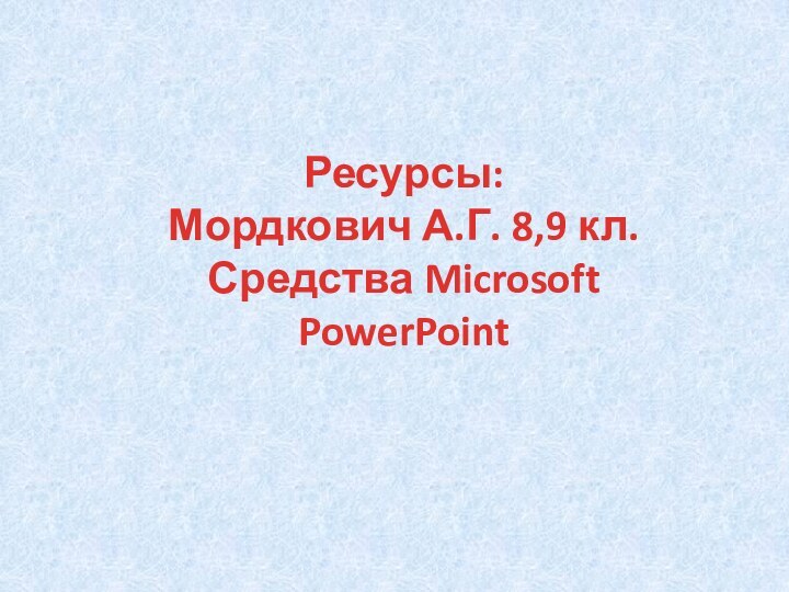 Ресурсы:Мордкович А.Г. 8,9 кл.Средства Microsoft PowerPoint