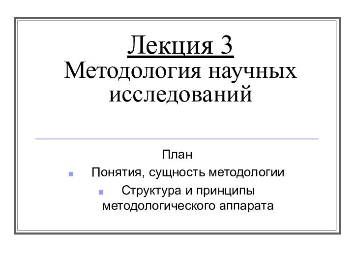 Лекция 3 Методология научных исследованийПланПонятия, сущность методологииСтруктура и принципы методологического аппарата