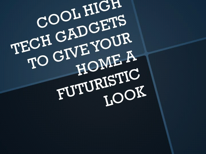 COOL HIGH TECH GADGETS TO GIVE YOUR HOME A FUTURISTIC LOOK