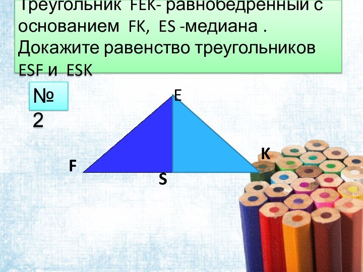Треугольник FEK- равнобедренный с основанием FK, ES -медиана .Докажите равенство треугольников ESF и ESK№2FEKS