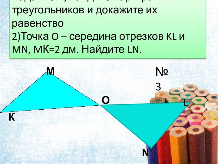Задание:1) найдите пары равных треугольников и докажите их равенство 2)Точка O –