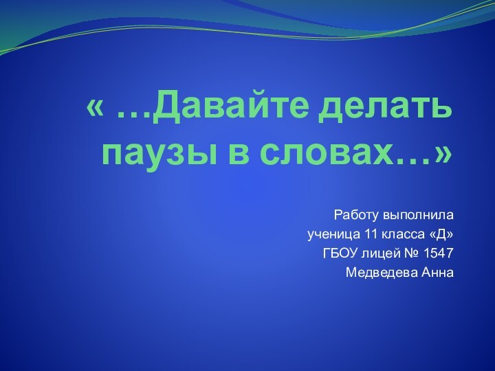 « …Давайте делать паузы в словах…»Работу выполнила ученица 11 класса «Д»ГБОУ лицей № 1547 Медведева Анна