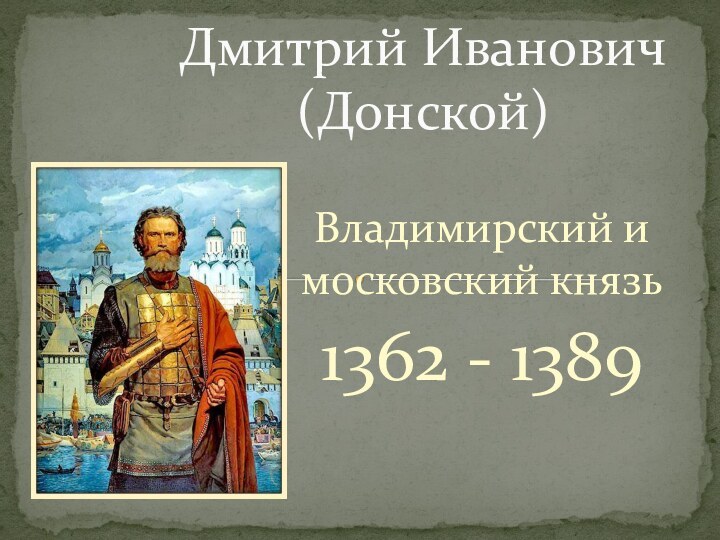 Владимирский и московский князь 1362 - 1389Дмитрий Иванович (Донской)