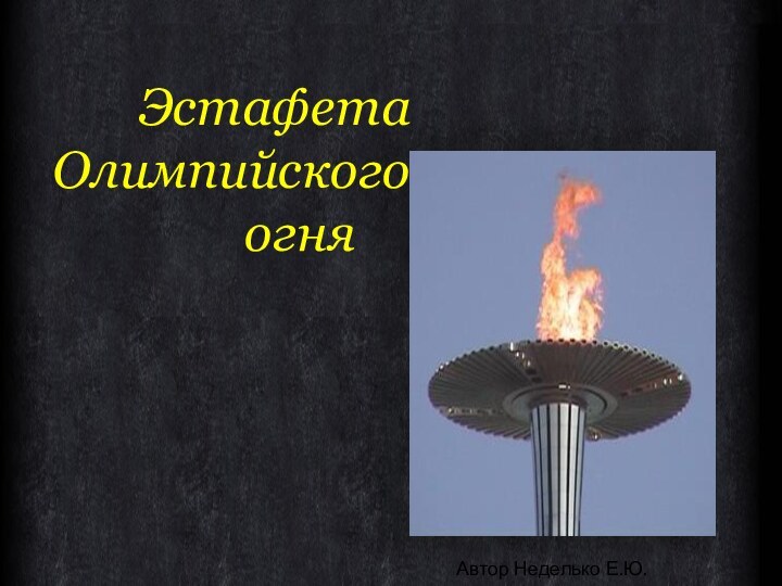 Эстафета Олимпийского       огня Автор Неделько Е.Ю.