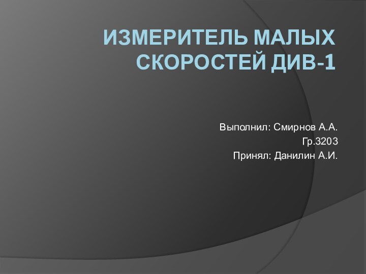 Измеритель малых скоростей ДИВ-1 Выполнил: Смирнов А.А.Гр.3203Принял: Данилин А.И.