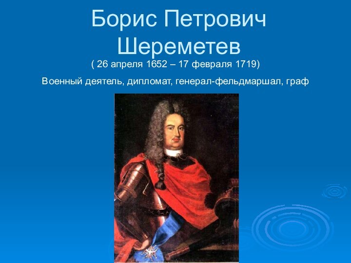 Борис Петрович Шереметев( 26 апреля 1652 – 17 февраля 1719) Военный деятель, дипломат, генерал-фельдмаршал, граф