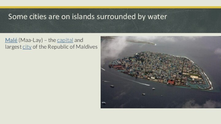 Some cities are on islands surrounded by waterMalé (Maa-Lay) – the capital and largest city of the Republic of Maldives