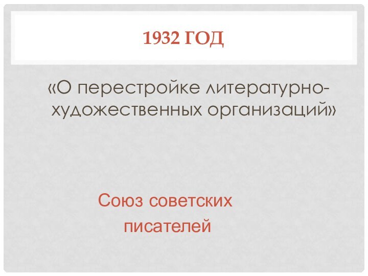1932 год«О перестройке литературно-художественных организаций»Союз советских писателей