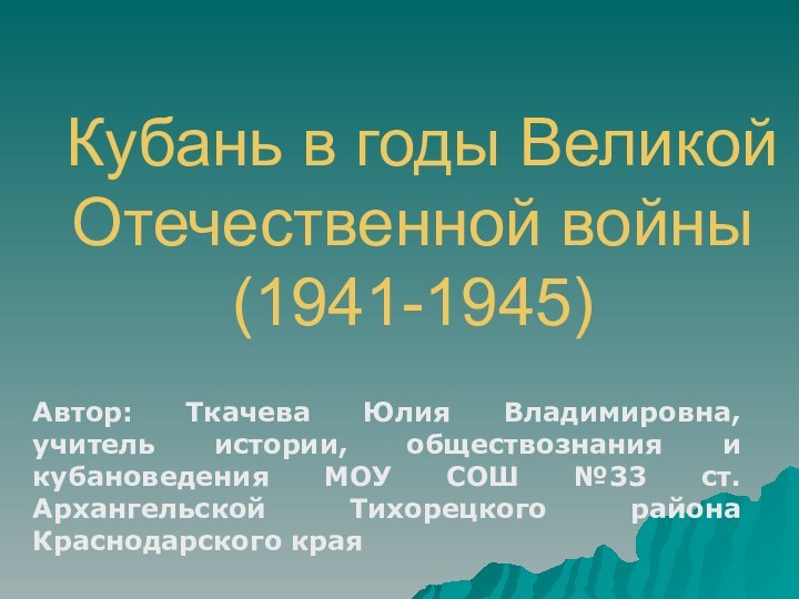Кубань в годы Великой Отечественной войны  (1941-1945)Автор: Ткачева Юлия Владимировна, учитель