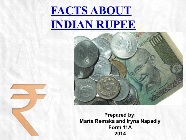 FACTS ABOUT INDIAN RUPEEPrepared by:Marta Remska and Iryna NapadiyForm 11A2014