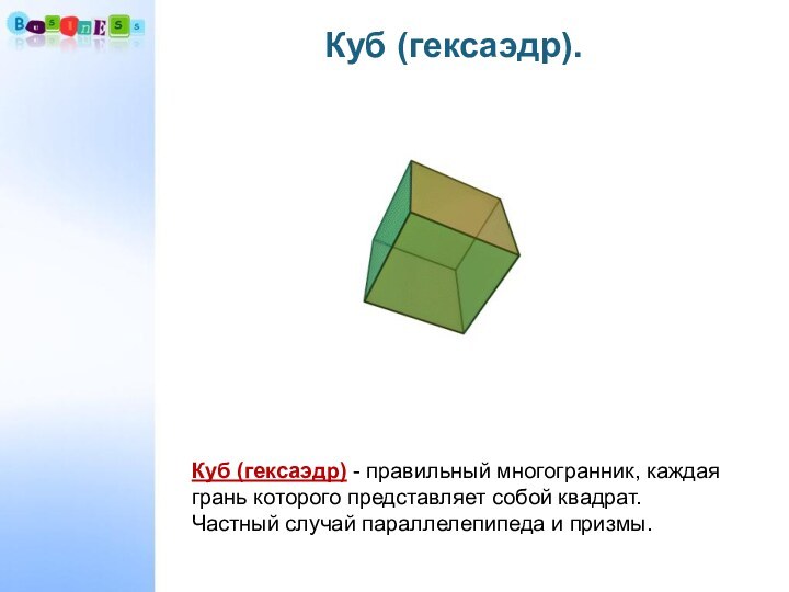 Куб (гексаэдр).Куб (гексаэдр) - правильный многогранник, каждая грань которого представляет собой квадрат. Частный случай параллелепипеда и призмы.